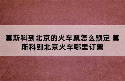 莫斯科到北京的火车票怎么预定 莫斯科到北京火车哪里订票